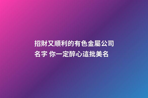 招財又順利的有色金屬公司名字 你一定醉心這批美名